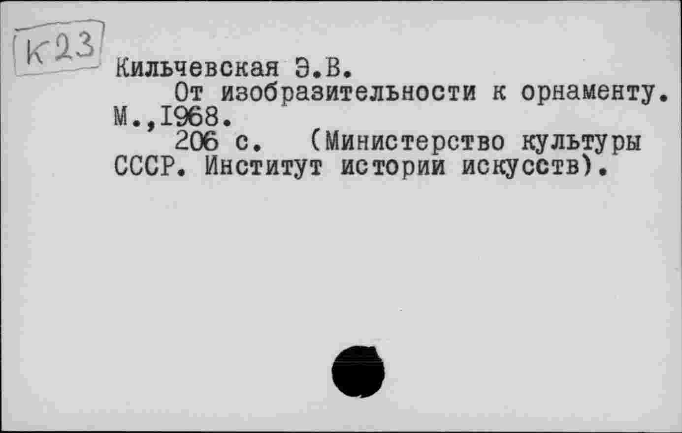 ﻿Кильчевская Э.В.
От изобразительности к орнаменту. М.,1968.
206 с. (Министерство культуры СССР. Институт истории искусств).